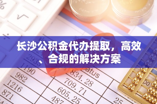 祥云长沙公积金代办提取，高效、合规的解决方案