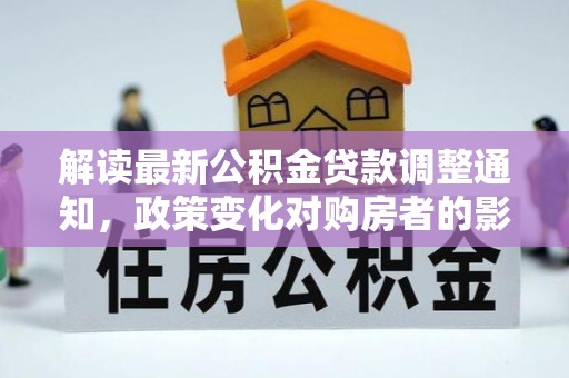 祥云解读最新公积金贷款调整通知，政策变化对购房者的影响