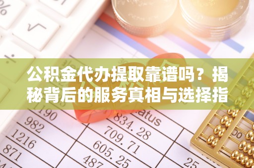 祥云公积金代办提取靠谱吗？揭秘背后的服务真相与选择指南