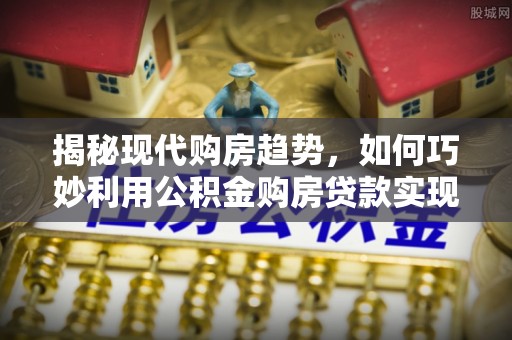 祥云揭秘现代购房趋势，如何巧妙利用公积金购房贷款实现置业梦想