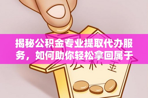 祥云揭秘公积金专业提取代办服务，如何助你轻松拿回属于你的资金