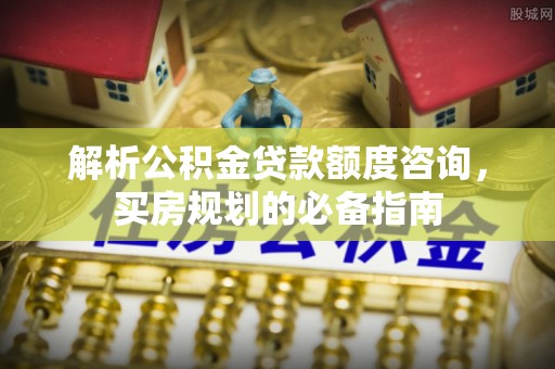 祥云解析公积金贷款额度咨询，买房规划的必备指南