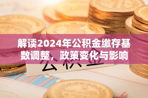 祥云解读2024年公积金缴存基数调整，政策变化与影响