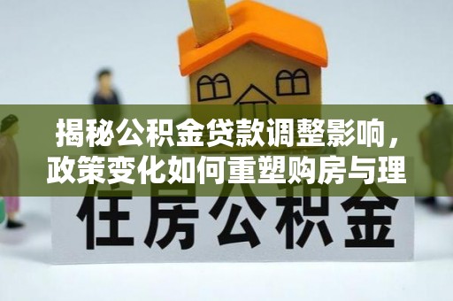 祥云揭秘公积金贷款调整影响，政策变化如何重塑购房与理财规划