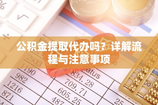 祥云公积金提取代办吗？详解流程与注意事项