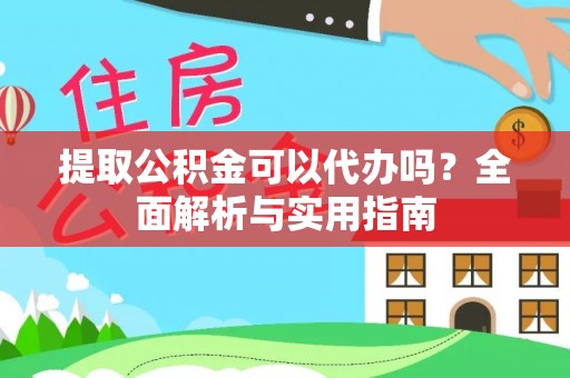 祥云提取公积金可以代办吗？全面解析与实用指南