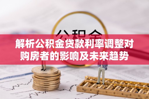 祥云解析公积金贷款利率调整对购房者的影响及未来趋势