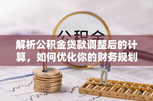 祥云解析公积金贷款调整后的计算，如何优化你的财务规划