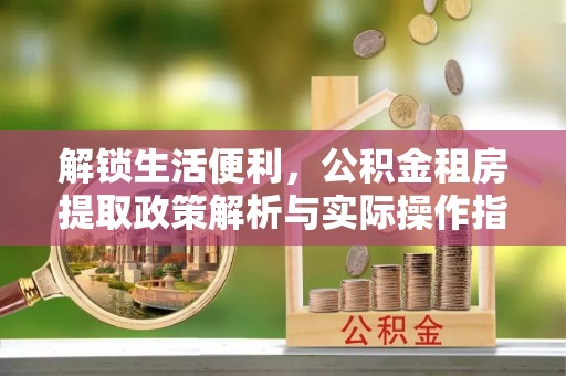 祥云解锁生活便利，公积金租房提取政策解析与实际操作指南
