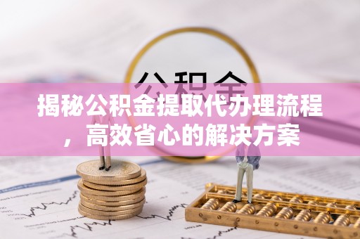 祥云揭秘公积金提取代办理流程，高效省心的解决方案