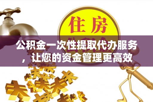 祥云公积金一次性提取代办服务，让您的资金管理更高效