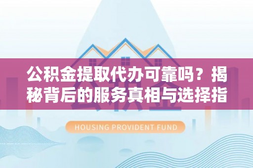 祥云公积金提取代办可靠吗？揭秘背后的服务真相与选择指南