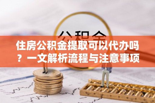 祥云住房公积金提取可以代办吗？一文解析流程与注意事项