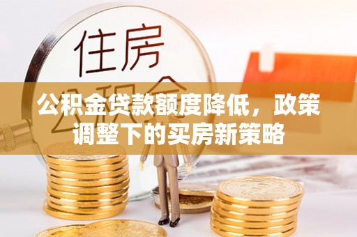 祥云公积金贷款额度降低，政策调整下的买房新策略