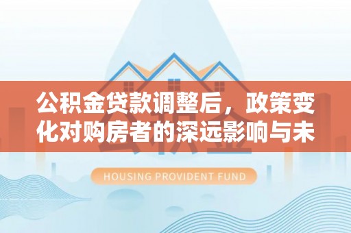 祥云公积金贷款调整后，政策变化对购房者的深远影响与未来趋势分析