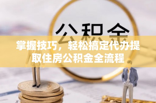祥云掌握技巧，轻松搞定代办提取住房公积金全流程