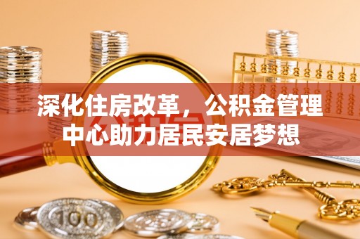 祥云深化住房改革，公积金管理中心助力居民安居梦想