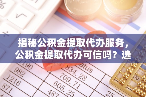 祥云揭秘公积金提取代办服务，公积金提取代办可信吗？选择前你需要知道的真相