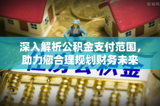 祥云深入解析公积金支付范围，助力您合理规划财务未来