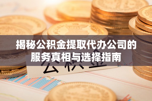 祥云揭秘公积金提取代办公司的服务真相与选择指南