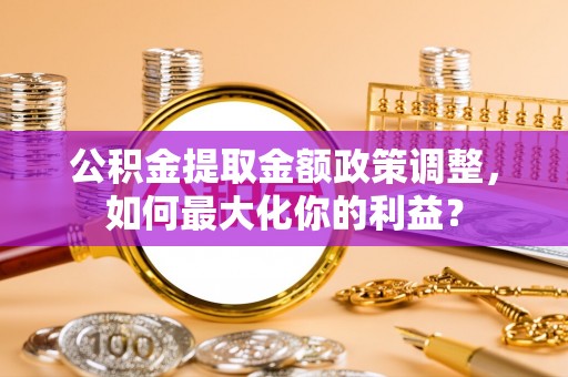 祥云公积金提取金额政策调整，如何最大化你的利益？