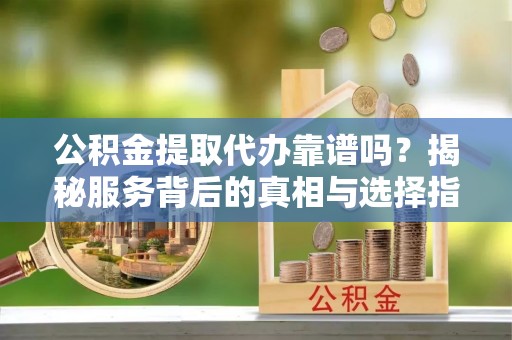 祥云公积金提取代办靠谱吗？揭秘服务背后的真相与选择指南