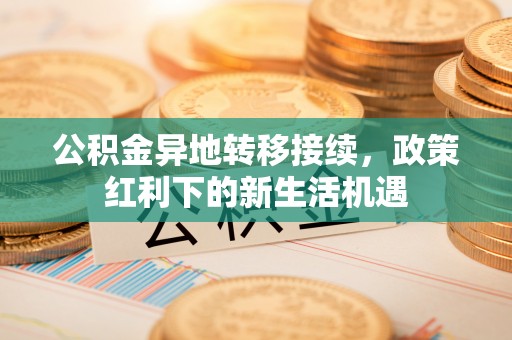 祥云公积金异地转移接续，政策红利下的新生活机遇
