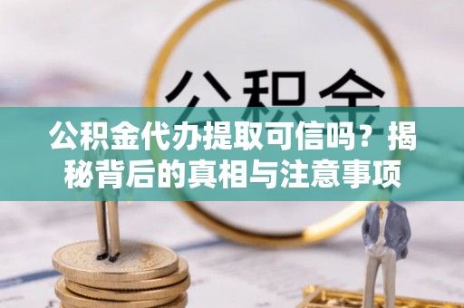 祥云公积金代办提取可信吗？揭秘背后的真相与注意事项