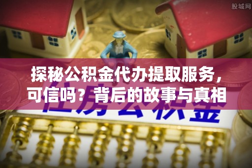 祥云探秘公积金代办提取服务，可信吗？背后的故事与真相