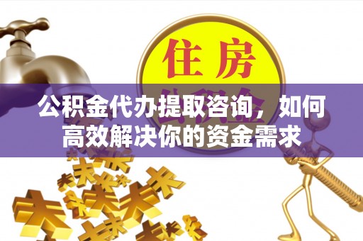 祥云公积金代办提取咨询，如何高效解决你的资金需求