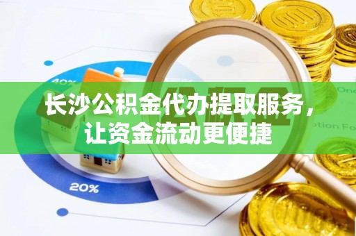 祥云长沙公积金代办提取服务，让资金流动更便捷
