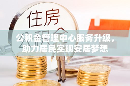 祥云公积金管理中心服务升级，助力居民实现安居梦想