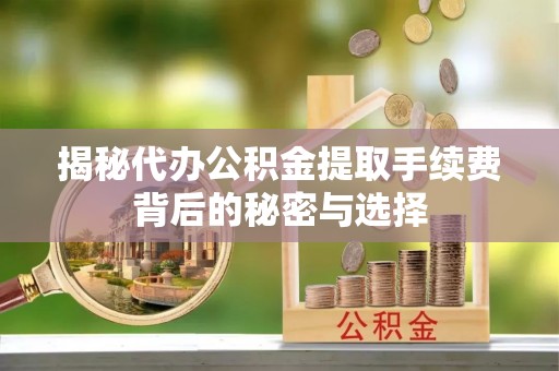 祥云揭秘代办公积金提取手续费背后的秘密与选择