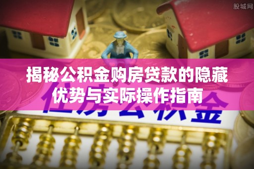 祥云揭秘公积金购房贷款的隐藏优势与实际操作指南