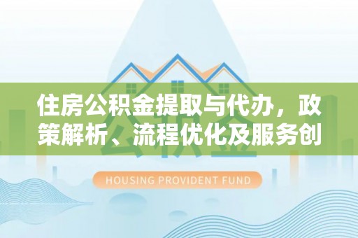 祥云住房公积金提取与代办，政策解析、流程优化及服务创新