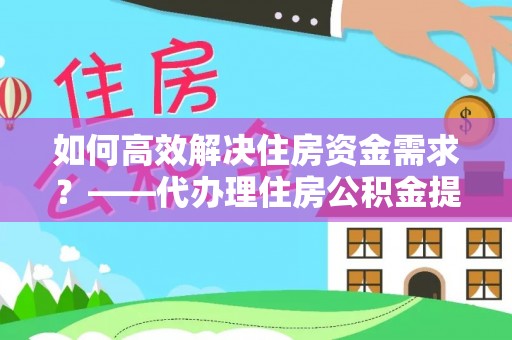 祥云如何高效解决住房资金需求？——代办理住房公积金提取服务全解析