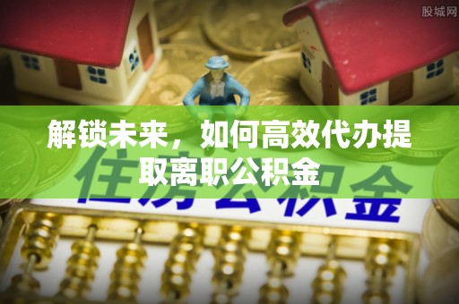 祥云解锁未来，如何高效代办提取离职公积金