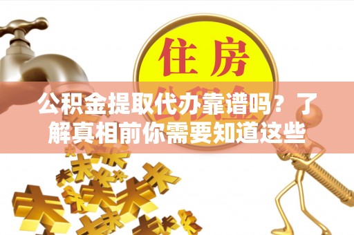 祥云公积金提取代办靠谱吗？了解真相前你需要知道这些