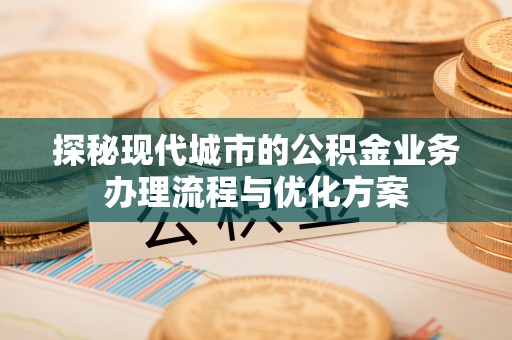 祥云探秘现代城市的公积金业务办理流程与优化方案
