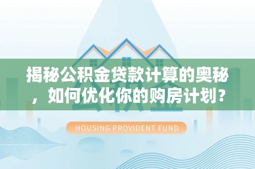 祥云揭秘公积金贷款计算的奥秘，如何优化你的购房计划？