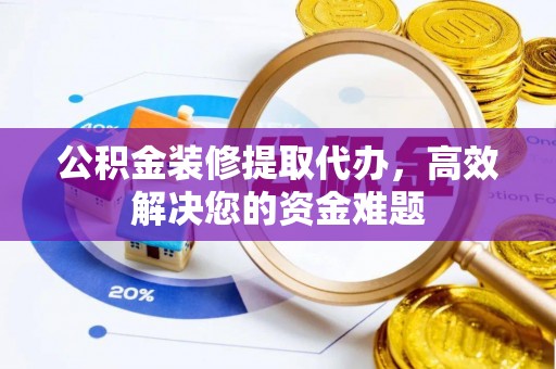 祥云公积金装修提取代办，高效解决您的资金难题