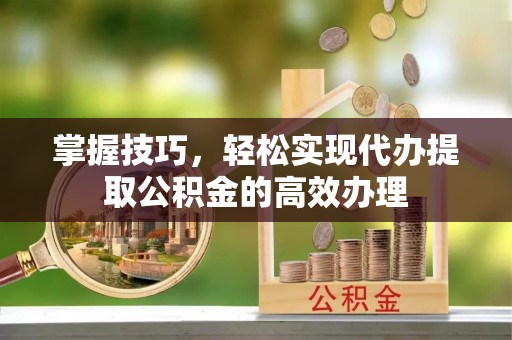 祥云掌握技巧，轻松实现代办提取公积金的高效办理