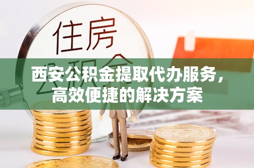 祥云西安公积金提取代办服务，高效便捷的解决方案