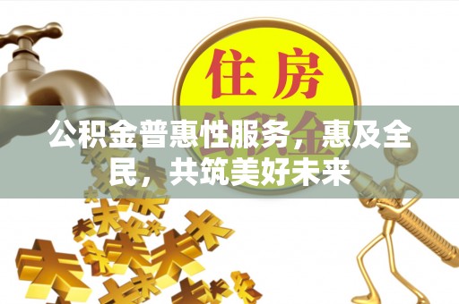 祥云公积金普惠性服务，惠及全民，共筑美好未来