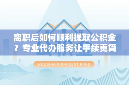 祥云离职后如何顺利提取公积金？专业代办服务让手续更简单
