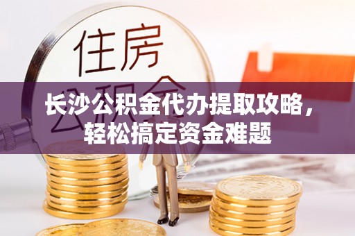 祥云长沙公积金代办提取攻略，轻松搞定资金难题