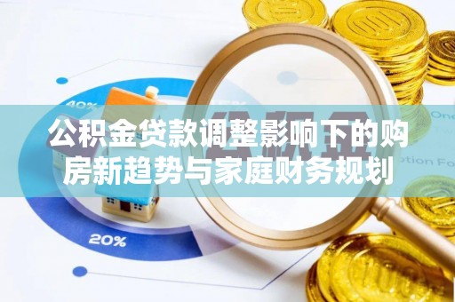 祥云公积金贷款调整影响下的购房新趋势与家庭财务规划
