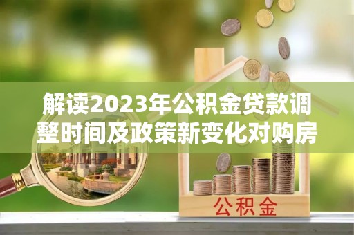 祥云解读2023年公积金贷款调整时间及政策新变化对购房的影响