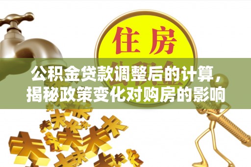 祥云公积金贷款调整后的计算，揭秘政策变化对购房的影响