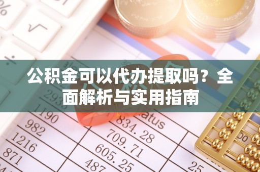 祥云公积金可以代办提取吗？全面解析与实用指南